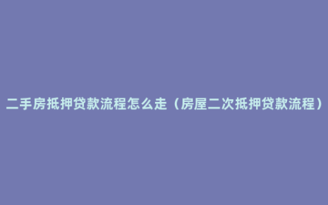 二手房抵押贷款流程怎么走（房屋二次抵押贷款流程）