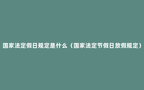 国家法定假日规定是什么（国家法定节假日放假规定）