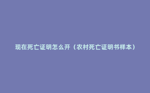 现在死亡证明怎么开（农村死亡证明书样本）