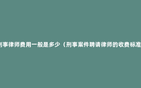 刑事律师费用一般是多少（刑事案件聘请律师的收费标准）