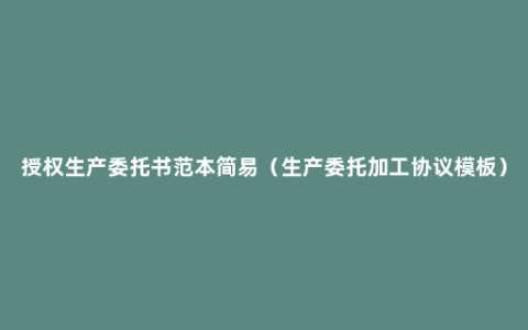 授权生产委托书范本简易（生产委托加工协议模板）