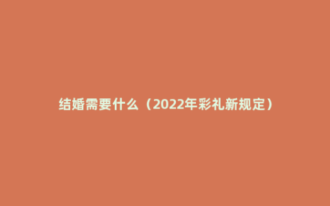 结婚需要什么（2022年彩礼新规定）