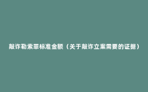 敲诈勒索罪标准金额（关于敲诈立案需要的证据）