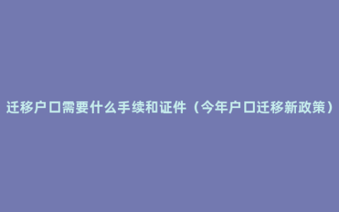 迁移户口需要什么手续和证件（今年户口迁移新政策）