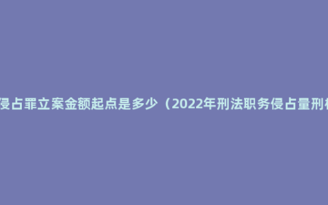 职务侵占罪立案金额起点是多少（2022年刑法职务侵占量刑标准）