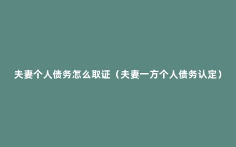 夫妻个人债务怎么取证（夫妻一方个人债务认定）