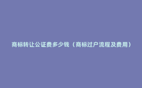 商标转让公证费多少钱（商标过户流程及费用）