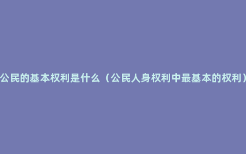 公民的基本权利是什么（公民人身权利中最基本的权利）