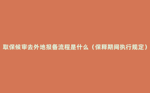 取保候审去外地报备流程是什么（保释期间执行规定）