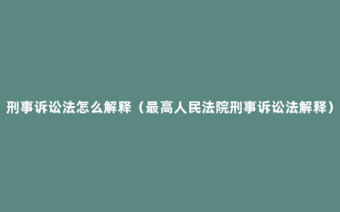 刑事诉讼法怎么解释（最高人民法院刑事诉讼法解释）