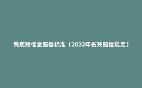 残疾赔偿金赔偿标准（2022年伤残赔偿规定）