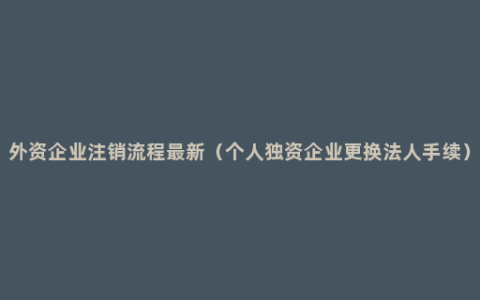 外资企业注销流程最新（个人独资企业更换法人手续）