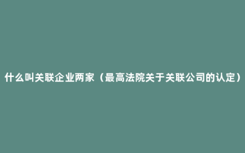 什么叫关联企业两家（最高法院关于关联公司的认定）