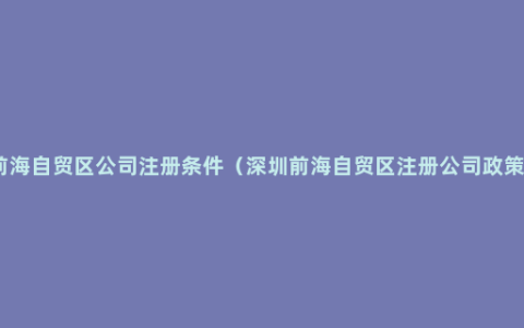 前海自贸区公司注册条件（深圳前海自贸区注册公司政策）