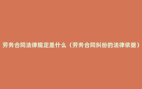 劳务合同法律规定是什么（劳务合同纠纷的法律依据）