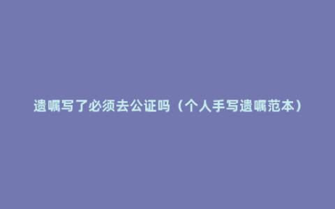 遗嘱写了必须去公证吗（个人手写遗嘱范本）