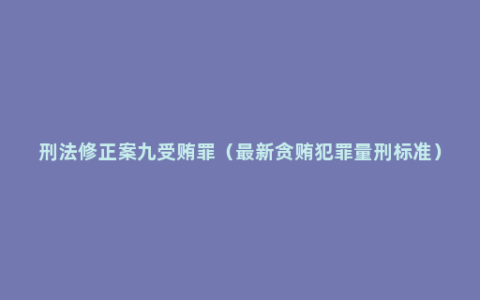 刑法修正案九受贿罪（最新贪贿犯罪量刑标准）