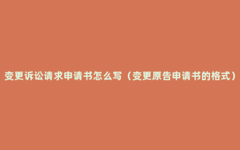 变更诉讼请求申请书怎么写（变更原告申请书的格式）