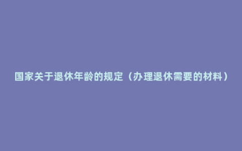 国家关于退休年龄的规定（办理退休需要的材料）