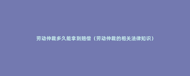 劳动仲裁多久能拿到赔偿（劳动仲裁的相关法律知识）