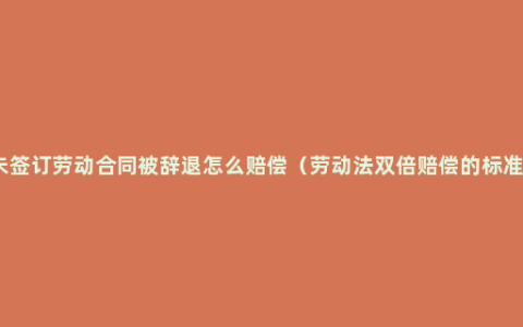 未签订劳动合同被辞退怎么赔偿（劳动法双倍赔偿的标准）