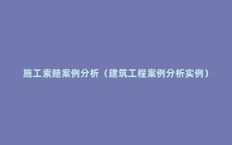 施工索赔案例分析（建筑工程案例分析实例）