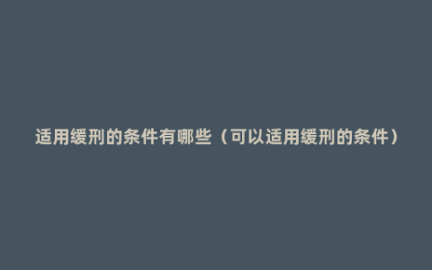 适用缓刑的条件有哪些（可以适用缓刑的条件）