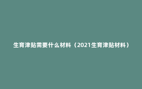 生育津贴需要什么材料（2021生育津贴材料）