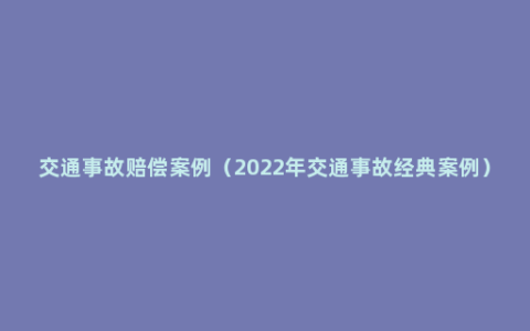 交通事故赔偿案例（2022年交通事故经典案例）