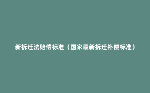 新拆迁法赔偿标准（国家最新拆迁补偿标准）