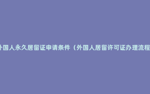 外国人永久居留证申请条件（外国人居留许可证办理流程）