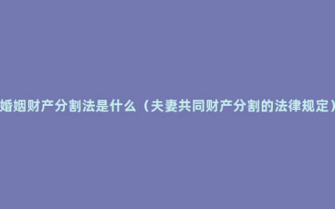 婚姻财产分割法是什么（夫妻共同财产分割的法律规定）