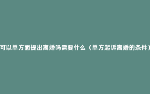 可以单方面提出离婚吗需要什么（单方起诉离婚的条件）