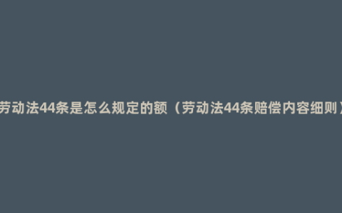 劳动法44条是怎么规定的额（劳动法44条赔偿内容细则）