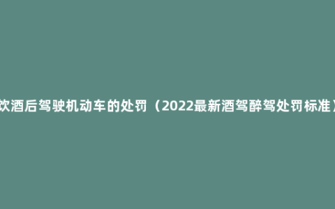 饮酒后驾驶机动车的处罚（2022最新酒驾醉驾处罚标准）