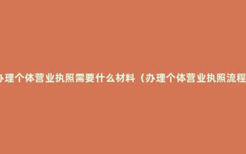 办理个体营业执照需要什么材料（办理个体营业执照流程）