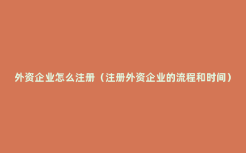 外资企业怎么注册（注册外资企业的流程和时间）