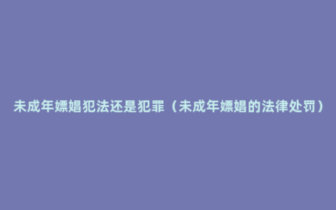 未成年嫖娼犯法还是犯罪（未成年嫖娼的法律处罚）