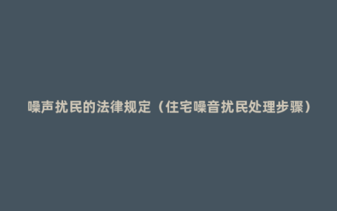 噪声扰民的法律规定（住宅噪音扰民处理步骤）