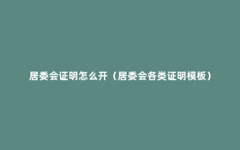 居委会证明怎么开（居委会各类证明模板）