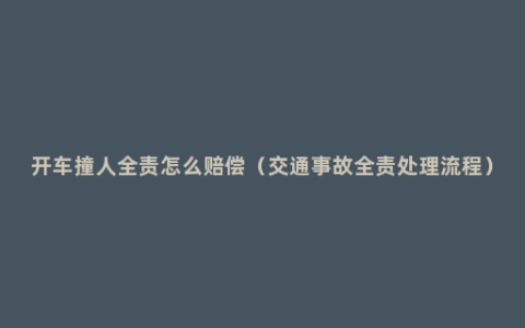 开车撞人全责怎么赔偿（交通事故全责处理流程）