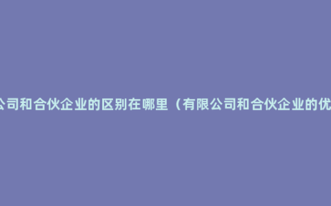 有限公司和合伙企业的区别在哪里（有限公司和合伙企业的优缺点）