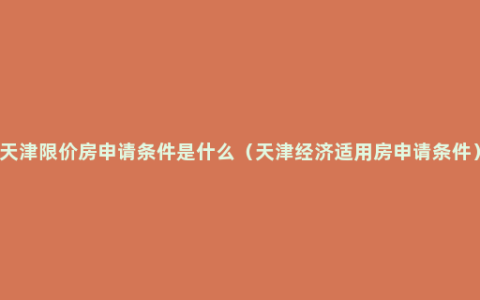 天津限价房申请条件是什么（天津经济适用房申请条件）