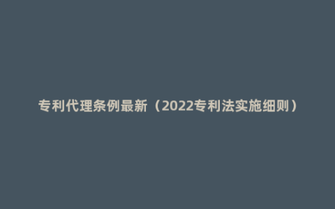 专利代理条例最新（2022专利法实施细则）