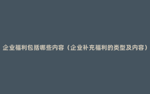 企业福利包括哪些内容（企业补充福利的类型及内容）