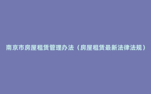 南京市房屋租赁管理办法（房屋租赁最新法律法规）