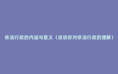 依法行政的内涵与意义（谈谈你对依法行政的理解）