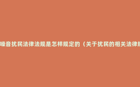 施工噪音扰民法律法规是怎样规定的（关于扰民的相关法律规定）