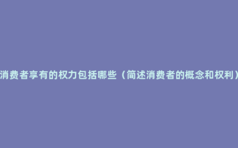 消费者享有的权力包括哪些（简述消费者的概念和权利）