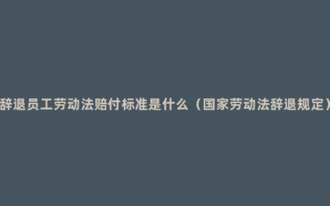 辞退员工劳动法赔付标准是什么（国家劳动法辞退规定）